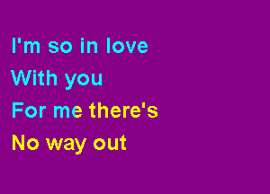 I'm so in love
With you

For me there's
No way out