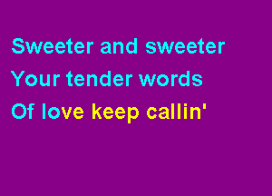 Sweeter and sweeter
Your tender words

Of love keep callin'