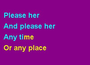 Please her
And please her

Any time
Or any place