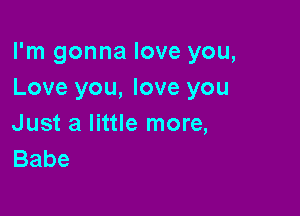 I'm gonna love you,
Love you, love you

Just a little more,
Babe