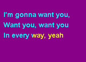 I'm gonna want you,
Want you, want you

In every way, yeah