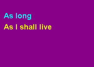 As long
As I shall live