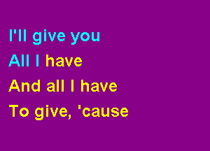 I'll give you
All I have

And all I have
To give, 'cause