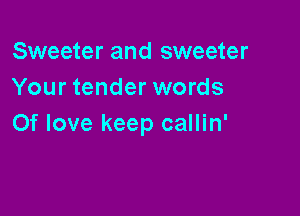 Sweeter and sweeter
Your tender words

Of love keep callin'