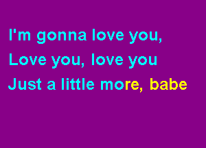 I'm gonna love you,
Love you, love you

Just a little more, babe