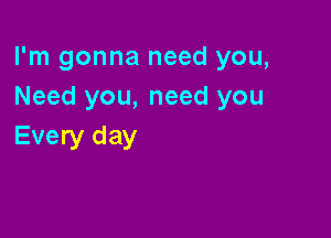 I'm gonna need you,
Need you, need you

Every day