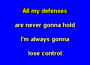 All my defenses

are never gonna hold

I'm always gonna

lose control