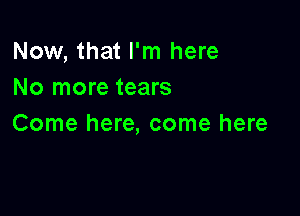 Now, that I'm here
No more tears

Come here, come here