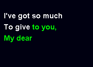 I've got so much
To give to you,

My dear