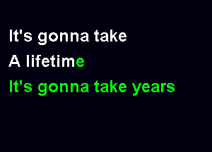 It's gonna take
A lifetime

It's gonna take years