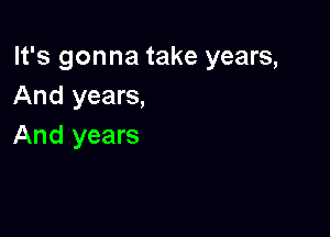 It's gonna take years,
And years,

And years