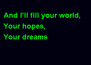 And I'll fill your world,
Your hopes,

Your dreams