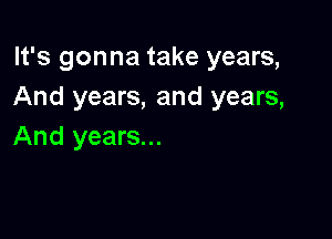 It's gonna take years,
And years, and years,

And years...