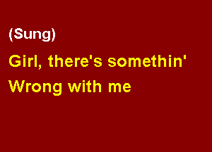 (Sung)
Girl, there's somethin'

Wrong with me
