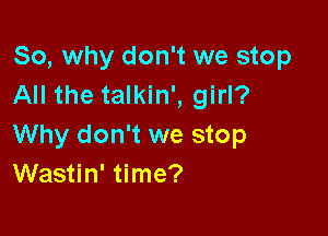 So, why don't we stop
All the talkin', girl?

Why don't we stop
Wastin' time?