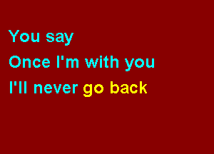 You say
Once I'm with you

I'll never go back