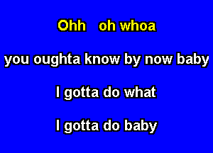 Ohh oh whoa
you oughta know by now baby

I gotta do what

I gotta do baby