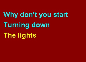 Why don't you start
Turning down

The lights