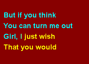 But if you think
You can turn me out

Girl, ljust wish
That you would