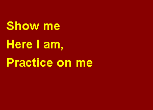 Show me
Here I am,

Practice on me