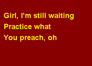 Girl, I'm still waiting
Practice what

You preach, oh