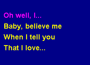 Baby, believe me

When I tell you
That I love...