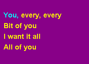 You, every, every
Bit of you

I want it all
All of you