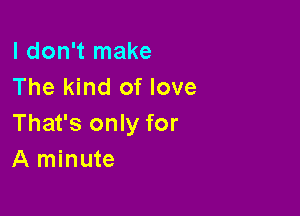 I don't make
The kind of love

That's only for
A minute