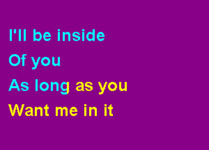 I'll be inside
0f you

As long as you
Want me in it