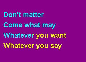 Don't matter
Come what may

Whatever you want
Whatever you say