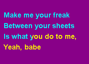 Make me your freak
Between your sheets

Is what you do to me,
Yeah, babe