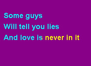 Some guys
Will tell you lies

And love is never in it