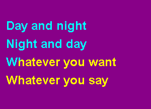 Day and night
Night and day

Whatever you want
Whatever you say