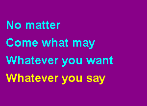 No matter
Come what may

Whatever you want
Whatever you say