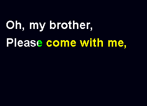 Oh, my brother,
Please come with me,