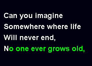 Can you imagine
Somewhere where life

Will never end,
No one ever grows old,