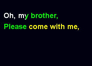 Oh, my brother,
Please come with me,