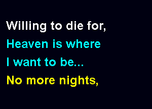 Willing to die for,
Heaven is where

I want to be...
No more nights,