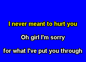 I never meant to hurt you

Oh girl I'm sorry

for what I've put you through