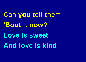 Can you tell them
'Bout it now?

Love is sweet
And love is kind