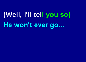 (Well, I'll tell you so)
He won't ever go...