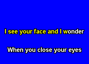 I see your face and I wonder

When you close your eyes