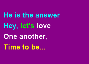 He is the answer
Hey, let's love

One another,
Time to be...