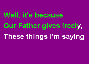 Well, it's because
Our Father gives freely,

These things I'm saying