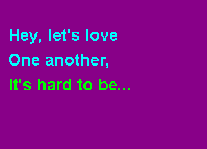 Hey, let's love
One another,

It's hard to be...