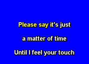 Please say it's just

a matter of time

Until I feel your touch