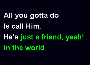 All you gotta do
Is call Him,

He's just a friend, yeah!
In the world