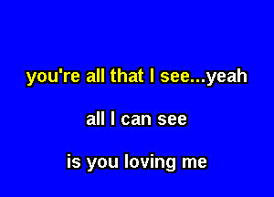 you're all that I see...yeah

all I can see

is you loving me