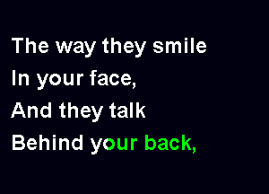 The way they smile
In your face,

And they talk
Behind your back,