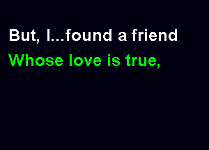 But, l...found a friend
Whose love is true,